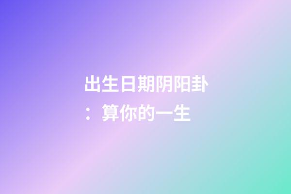 出生日期阴阳卦：算你的一生