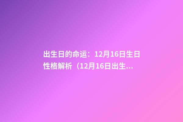 出生日的命运：12月16日生日性格解析（12月16日出生的人性格）