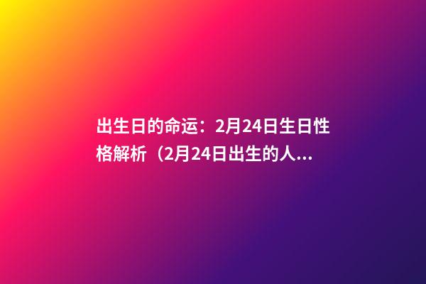 出生日的命运：2月24日生日性格解析（2月24日出生的人的性格）