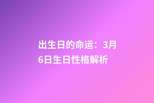 出生日的命运：3月6日生日性格解析