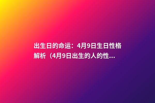 出生日的命运：4月9日生日性格解析（4月9日出生的人的性格）