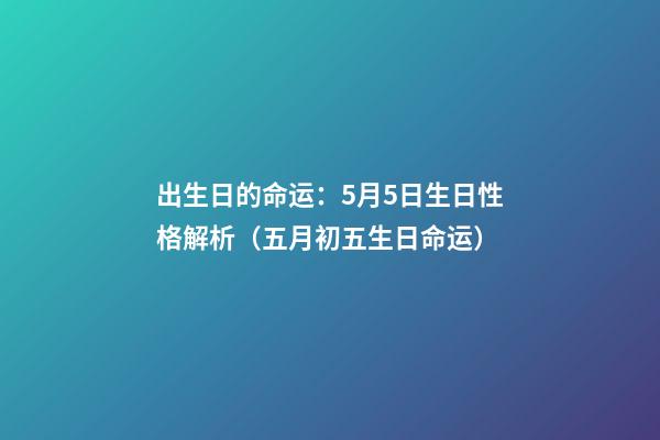 出生日的命运：5月5日生日性格解析（五月初五生日命运）