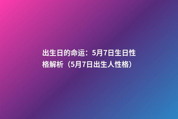 出生日的命运：5月7日生日性格解析（5月7日出生人性格）