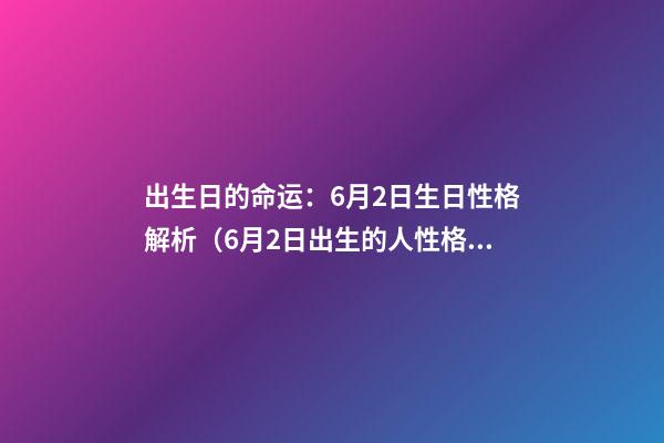 出生日的命运：6月2日生日性格解析（6月2日出生的人性格）