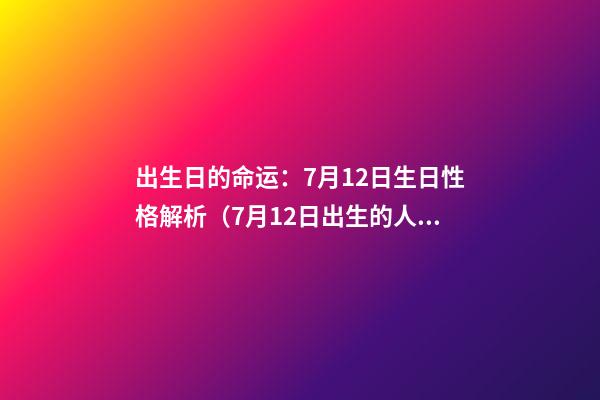 出生日的命运：7月12日生日性格解析（7月12日出生的人性格）
