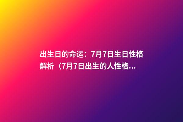出生日的命运：7月7日生日性格解析（7月7日出生的人性格和命运）