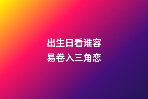 出生日看谁容易卷入三角恋