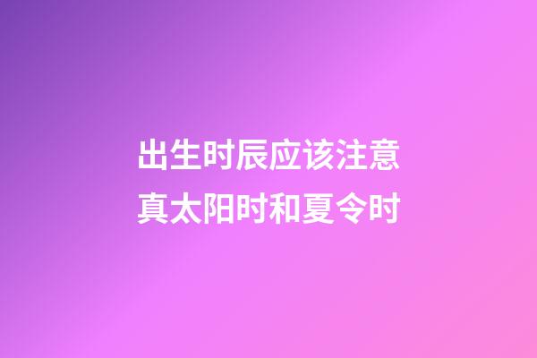 出生时辰应该注意真太阳时和夏令时