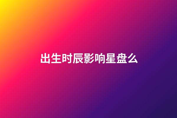 出生时辰影响星盘么-第1张-星座运势-玄机派