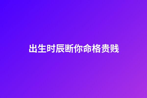 出生时辰断你命格贵贱