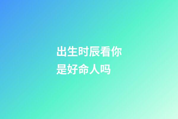出生时辰看你是好命人吗