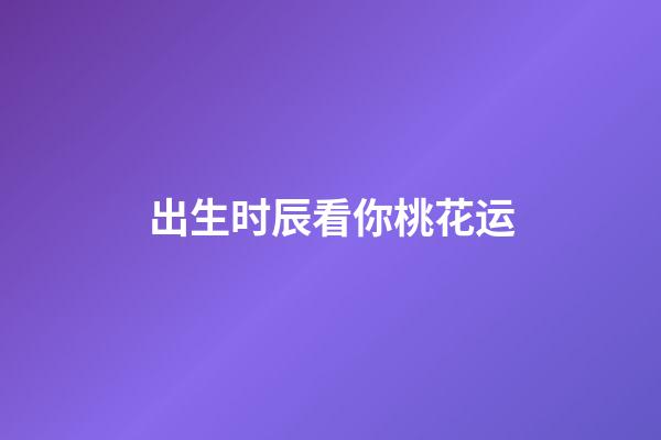 出生时辰看你桃花运
