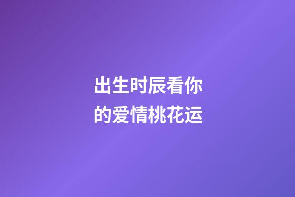 出生时辰看你的爱情桃花运