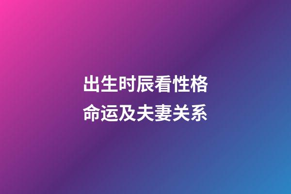 出生时辰看性格命运及夫妻关系