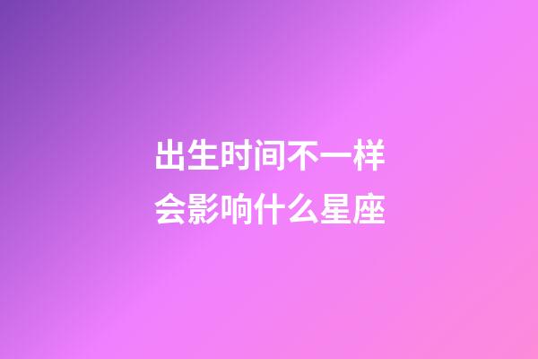 出生时间不一样会影响什么星座-第1张-星座运势-玄机派
