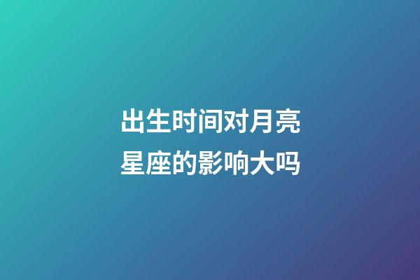 出生时间对月亮星座的影响大吗-第1张-星座运势-玄机派