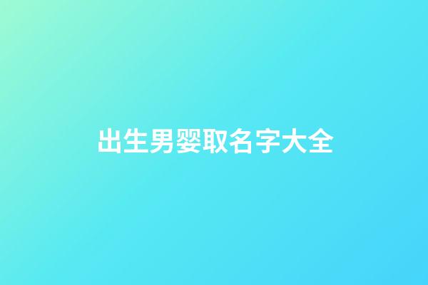 出生男婴取名字大全(出生男孩起名好名字)-第1张-男孩起名-玄机派