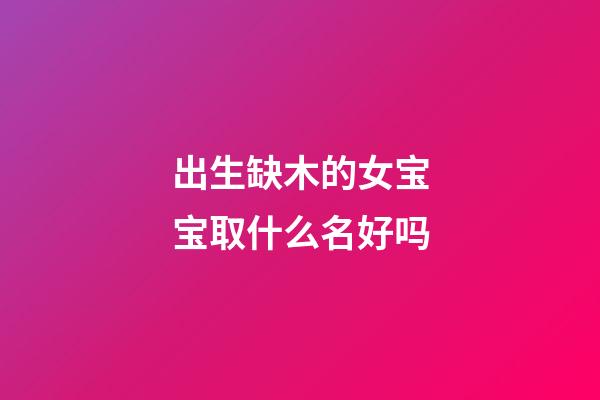 出生缺木的女宝宝取什么名好吗(给缺木的女宝宝取名)-第1张-女孩起名-玄机派