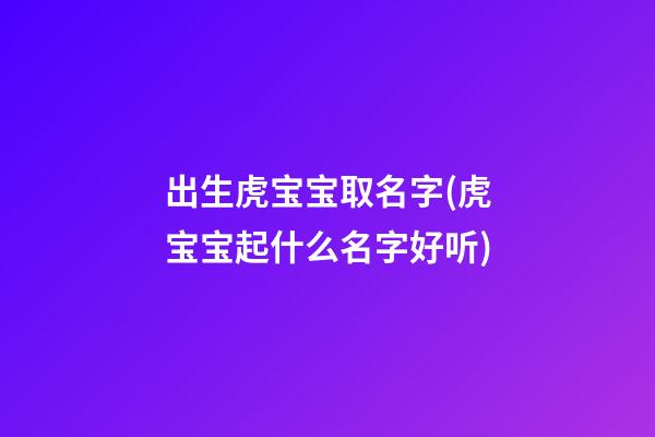 出生虎宝宝取名字(虎宝宝起什么名字好听)