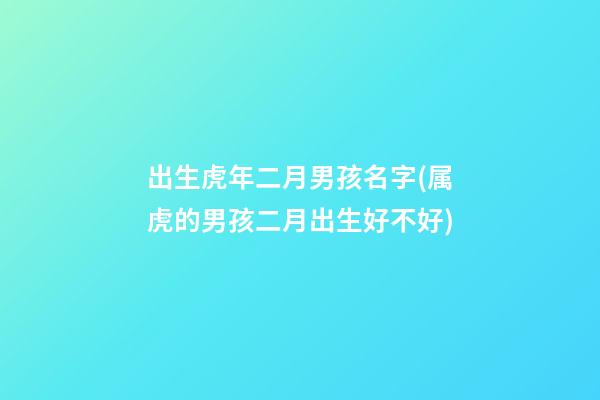 出生虎年二月男孩名字(属虎的男孩二月出生好不好)