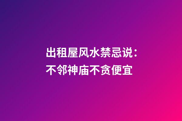 出租屋风水禁忌说：不邻神庙不贪便宜