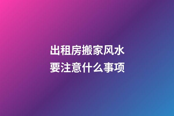 出租房搬家风水要注意什么事项