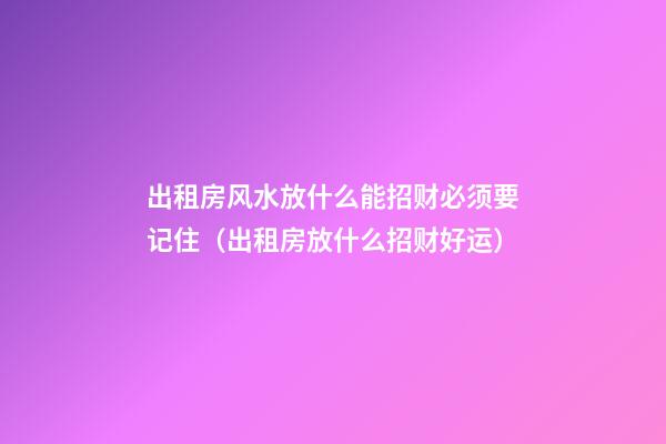 出租房风水放什么能招财必须要记住（出租房放什么招财好运）