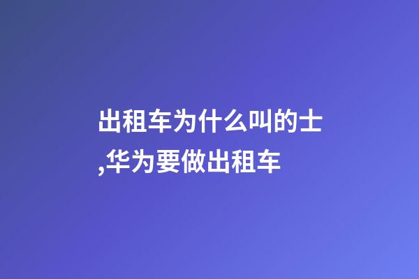 出租车为什么叫的士,华为要做出租车-第1张-观点-玄机派