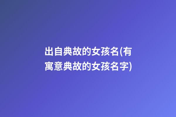 出自典故的女孩名(有寓意典故的女孩名字)