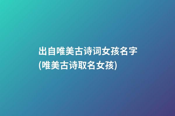 出自唯美古诗词女孩名字(唯美古诗取名女孩)