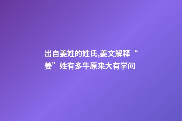 出自姜姓的姓氏,姜文解释“姜”姓有多牛原来大有学问-第1张-观点-玄机派
