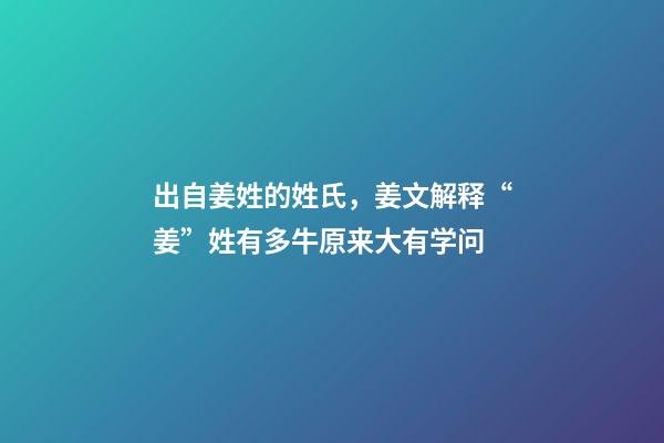 出自姜姓的姓氏，姜文解释“姜”姓有多牛原来大有学问-第1张-观点-玄机派