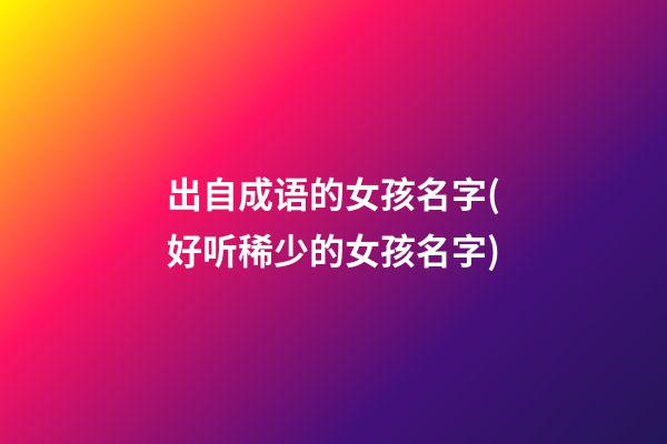 出自成语的女孩名字(好听稀少的女孩名字)