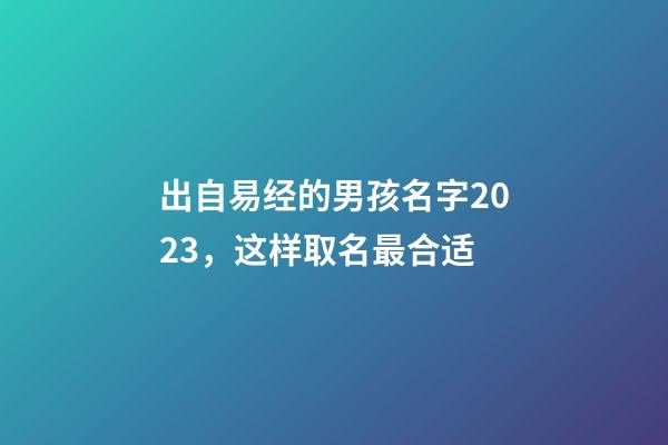 出自易经的男孩名字2023，这样取名最合适