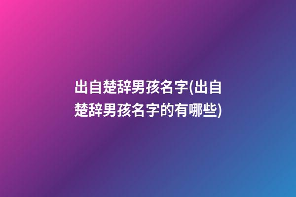 出自楚辞男孩名字(出自楚辞男孩名字的有哪些)