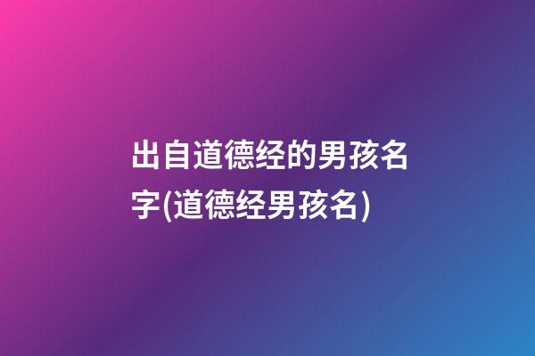 出自道德经的男孩名字(道德经男孩名)