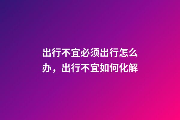 出行不宜必须出行怎么办，出行不宜如何化解