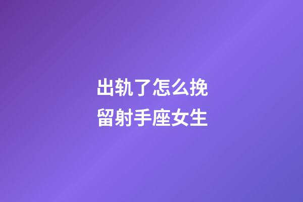 出轨了怎么挽留射手座女生-第1张-星座运势-玄机派