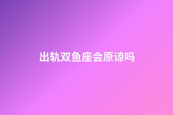 出轨双鱼座会原谅吗-第1张-星座运势-玄机派