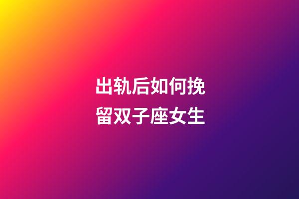 出轨后如何挽留双子座女生-第1张-星座运势-玄机派