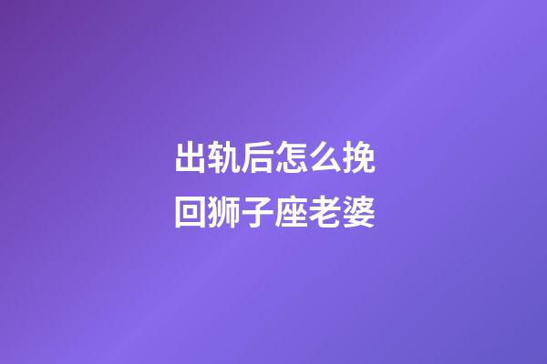 出轨后怎么挽回狮子座老婆-第1张-星座运势-玄机派