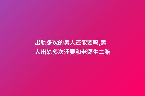 出轨多次的男人还能要吗,男人出轨多次还要和老婆生二胎-第1张-观点-玄机派