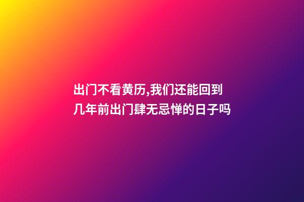 出门不看黄历,我们还能回到几年前出门肆无忌惮的日子吗-第1张-观点-玄机派