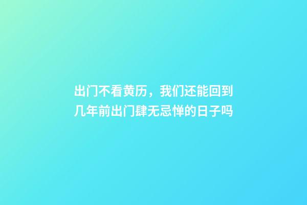 出门不看黄历，我们还能回到几年前出门肆无忌惮的日子吗-第1张-观点-玄机派