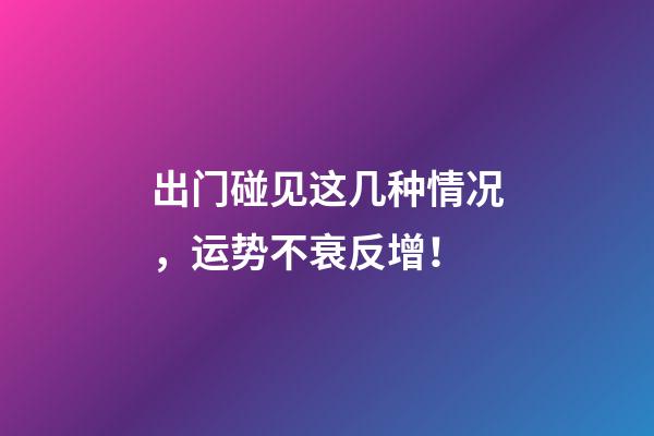 出门碰见这几种情况，运势不衰反增！