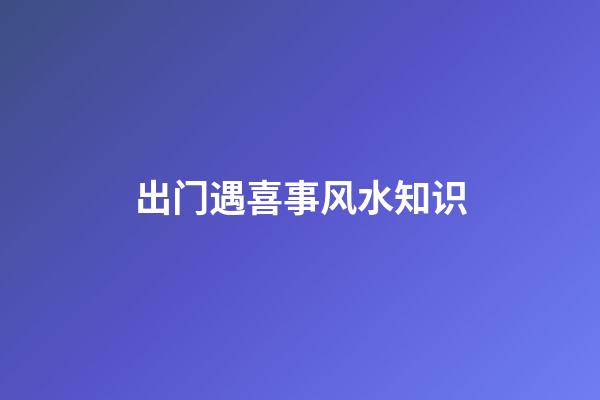 出门遇喜事风水知识