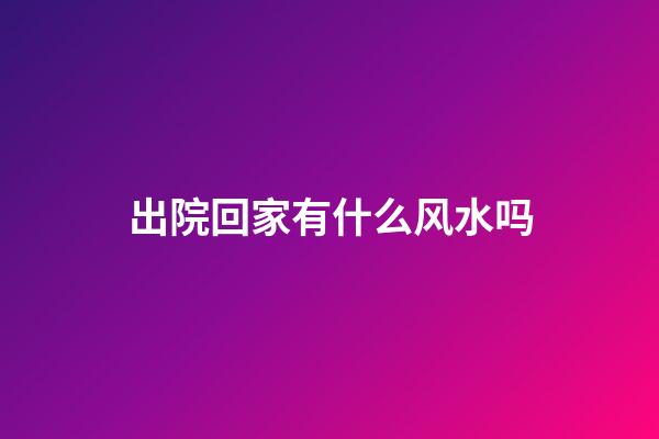 出院回家有什么风水吗