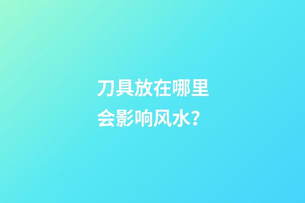 刀具放在哪里会影响风水？