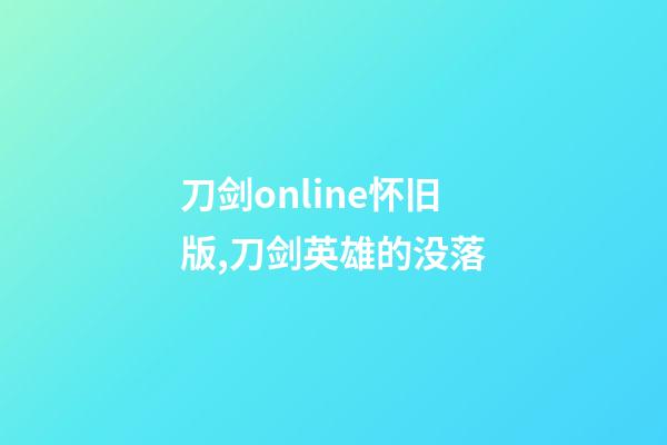 刀剑online怀旧版,刀剑英雄的没落-第1张-观点-玄机派