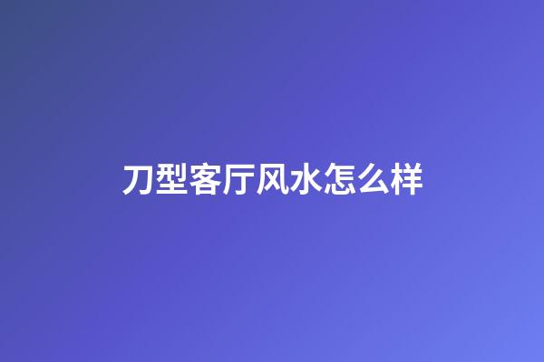 刀型客厅风水怎么样